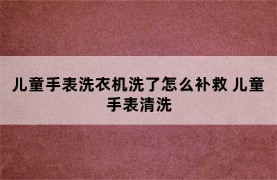 儿童手表洗衣机洗了怎么补救 儿童手表清洗